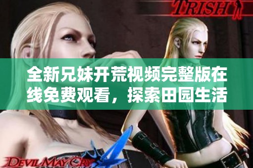 全新兄妹开荒视频完整版在线免费观看，探索田园生活乐趣