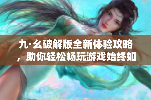 九·幺破解版全新体验攻略，助你轻松畅玩游戏始终如一