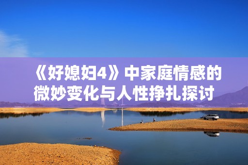 《好媳妇4》中家庭情感的微妙变化与人性挣扎探讨
