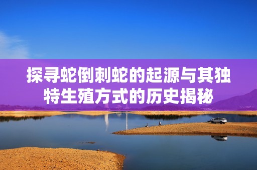 探寻蛇倒刺蛇的起源与其独特生殖方式的历史揭秘