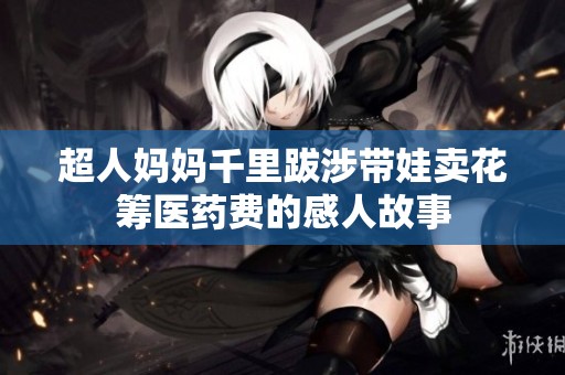 超人妈妈千里跋涉带娃卖花筹医药费的感人故事