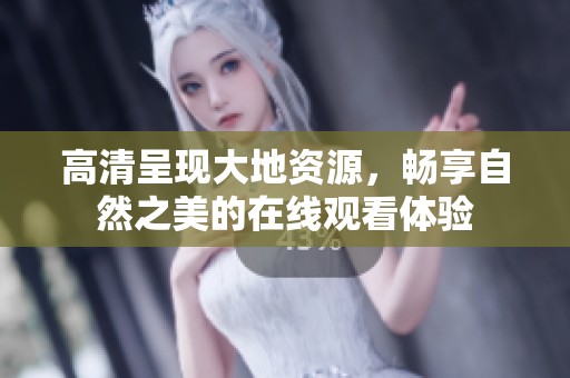 高清呈现大地资源，畅享自然之美的在线观看体验