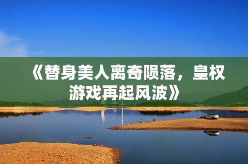 《替身美人离奇陨落，皇权游戏再起风波》