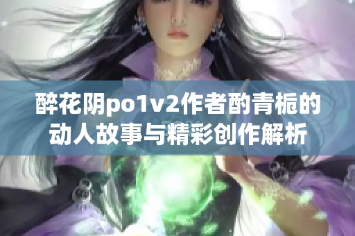 醉花阴po1v2作者酌青栀的动人故事与精彩创作解析