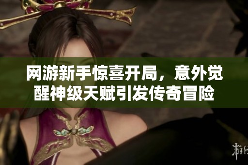 网游新手惊喜开局，意外觉醒神级天赋引发传奇冒险