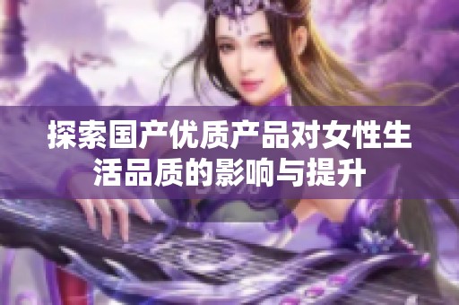 探索国产优质产品对女性生活品质的影响与提升