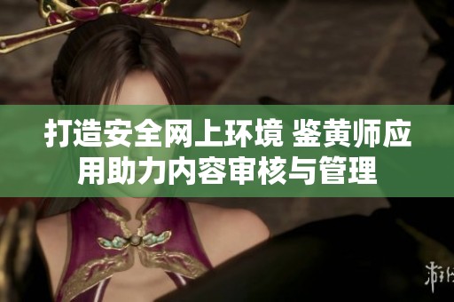 打造安全网上环境 鉴黄师应用助力内容审核与管理