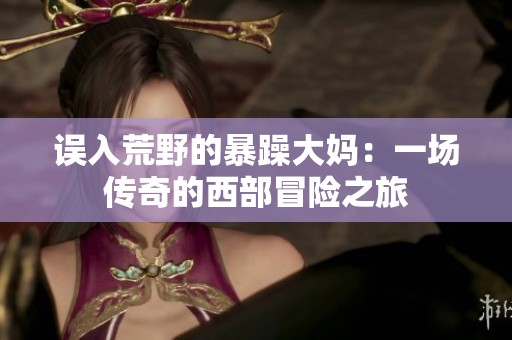 误入荒野的暴躁大妈：一场传奇的西部冒险之旅