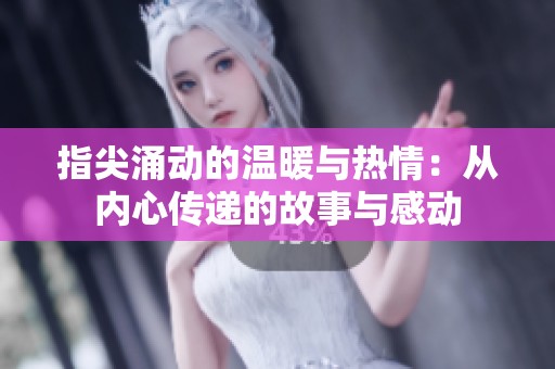 指尖涌动的温暖与热情：从内心传递的故事与感动