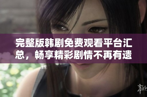 完整版韩剧免费观看平台汇总，畅享精彩剧情不再有遗憾