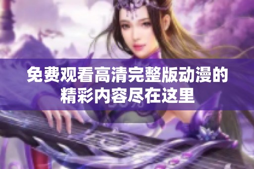 免费观看高清完整版动漫的精彩内容尽在这里