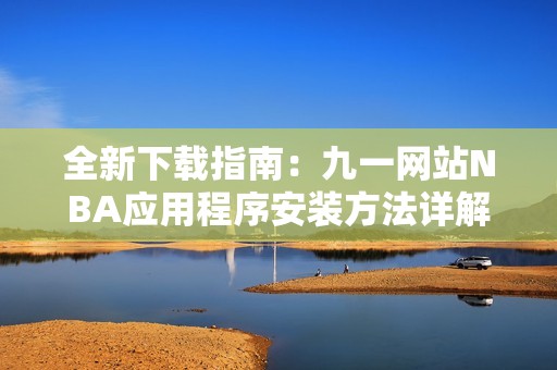 全新下载指南：九一网站NBA应用程序安装方法详解
