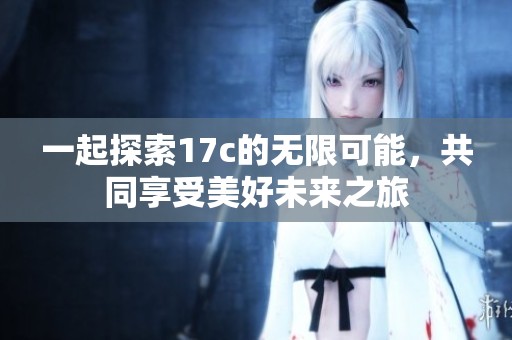 一起探索17c的无限可能，共同享受美好未来之旅