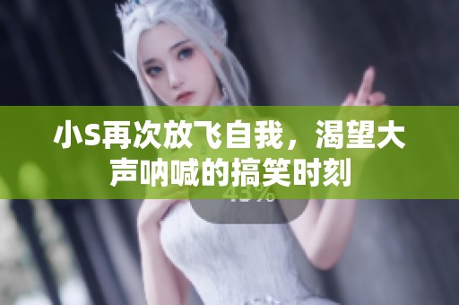 小S再次放飞自我，渴望大声呐喊的搞笑时刻