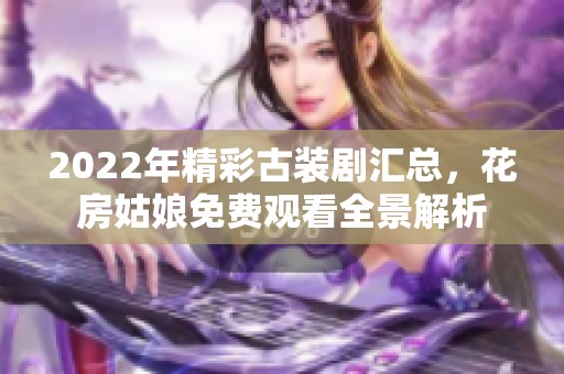 2022年精彩古装剧汇总，花房姑娘免费观看全景解析