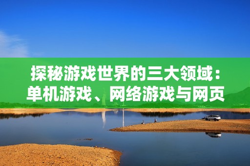 探秘游戏世界的三大领域：单机游戏、网络游戏与网页游戏的比较与分析