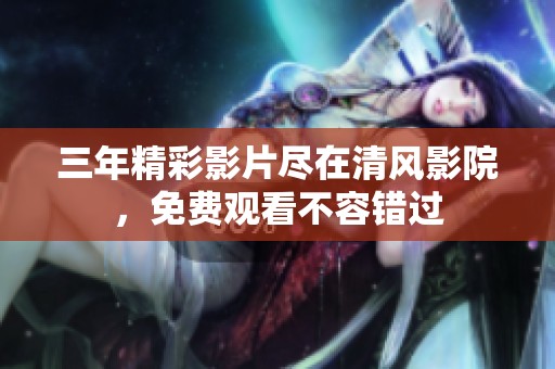 三年精彩影片尽在清风影院，免费观看不容错过