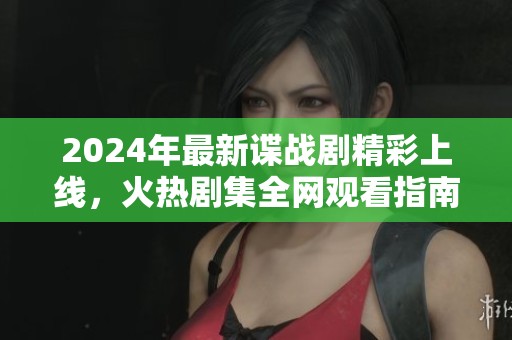 2024年最新谍战剧精彩上线，火热剧集全网观看指南