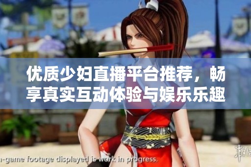 优质少妇直播平台推荐，畅享真实互动体验与娱乐乐趣