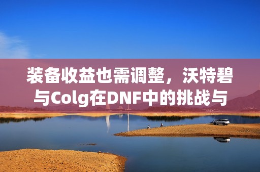 装备收益也需调整，沃特碧与Colg在DNF中的挑战与机遇