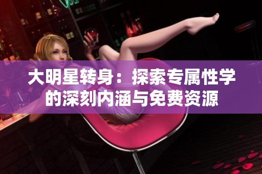 大明星转身：探索专属性学的深刻内涵与免费资源