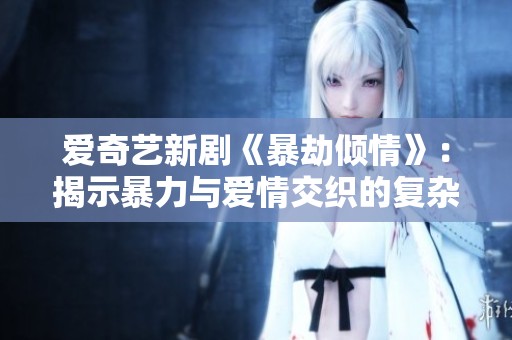 爱奇艺新剧《暴劫倾情》：揭示暴力与爱情交织的复杂关系