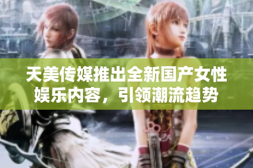天美传媒推出全新国产女性娱乐内容，引领潮流趋势