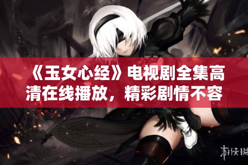 《玉女心经》电视剧全集高清在线播放，精彩剧情不容错过
