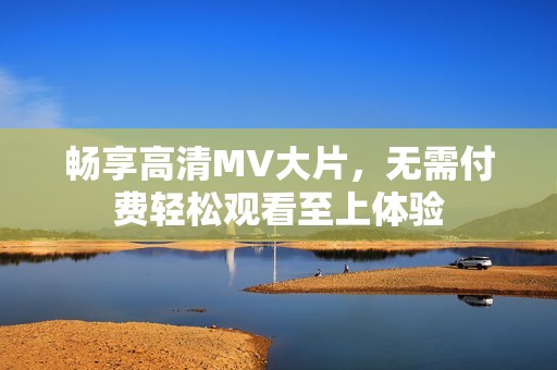 畅享高清MV大片，无需付费轻松观看至上体验