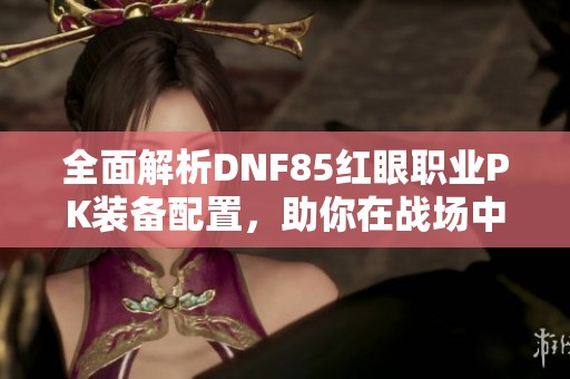 全面解析DNF85红眼职业PK装备配置，助你在战场中称王称霸！