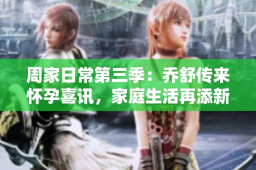 周家日常第三季：乔舒传来怀孕喜讯，家庭生活再添新成员
