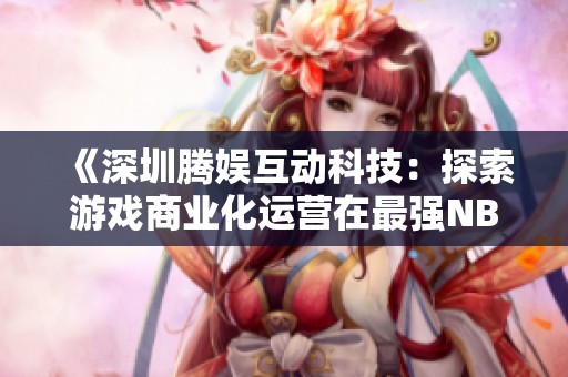 《深圳腾娱互动科技：探索游戏商业化运营在最强NBA中的应用与挑战》