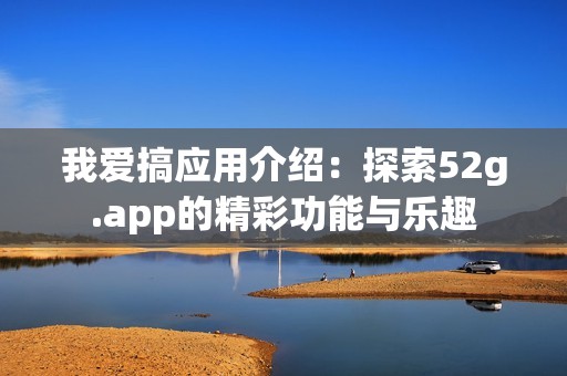 我爱搞应用介绍：探索52g.app的精彩功能与乐趣