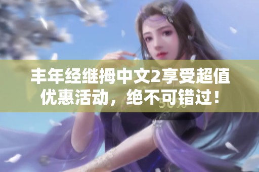 丰年经继拇中文2享受超值优惠活动，绝不可错过！