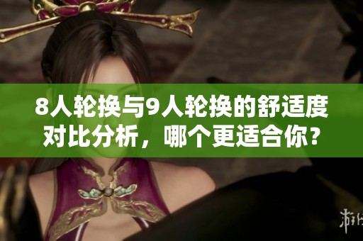 8人轮换与9人轮换的舒适度对比分析，哪个更适合你？