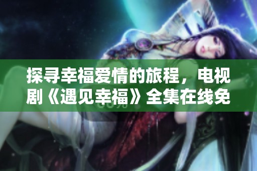 探寻幸福爱情的旅程，电视剧《遇见幸福》全集在线免费观看