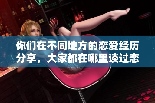 你们在不同地方的恋爱经历分享，大家都在哪里谈过恋爱呢