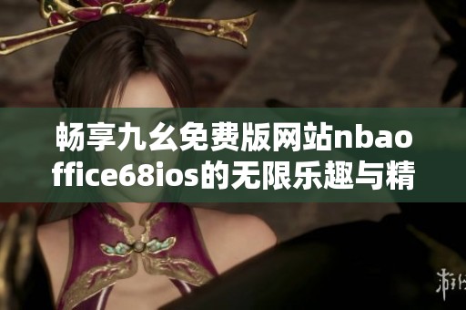 畅享九幺免费版网站nbaoffice68ios的无限乐趣与精彩体验