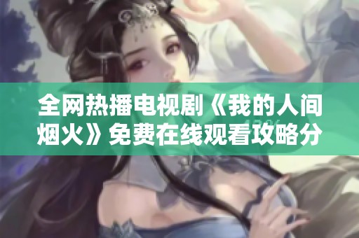 全网热播电视剧《我的人间烟火》免费在线观看攻略分享