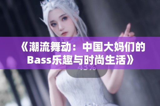 《潮流舞动：中国大妈们的Bass乐趣与时尚生活》