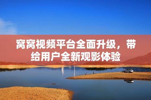 窝窝视频平台全面升级，带给用户全新观影体验