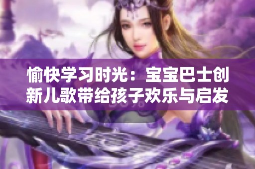 愉快学习时光：宝宝巴士创新儿歌带给孩子欢乐与启发