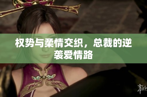 权势与柔情交织，总裁的逆袭爱情路