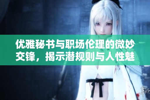 优雅秘书与职场伦理的微妙交锋，揭示潜规则与人性魅力