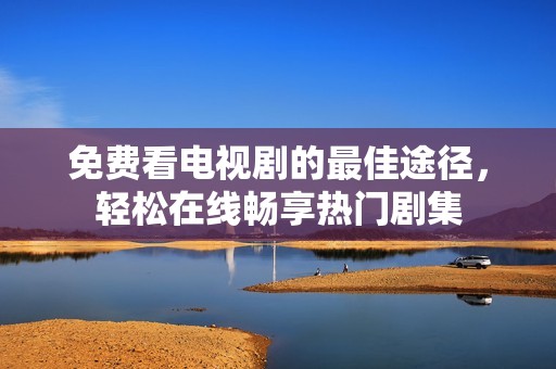 免费看电视剧的最佳途径，轻松在线畅享热门剧集
