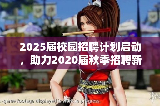 2025届校园招聘计划启动，助力2020届秋季招聘新机会