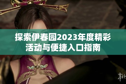 探索伊春园2023年度精彩活动与便捷入口指南