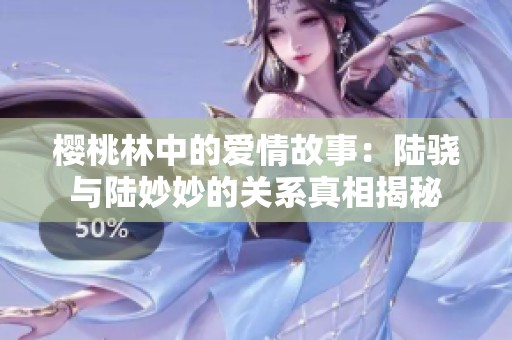 樱桃林中的爱情故事：陆骁与陆妙妙的关系真相揭秘