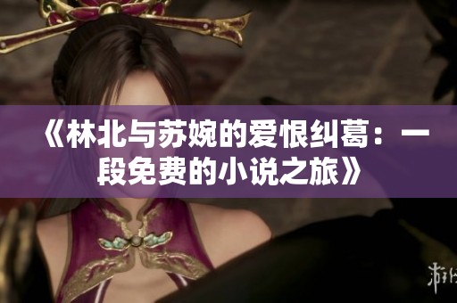 《林北与苏婉的爱恨纠葛：一段免费的小说之旅》