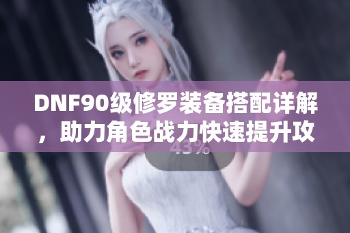 DNF90级修罗装备搭配详解，助力角色战力快速提升攻略